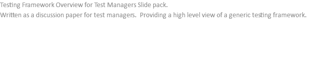 Testing Framework Overview for Test Managers Slide pack. Written as a discussion paper for test managers. Providing a high level view of a generic testing framework. 